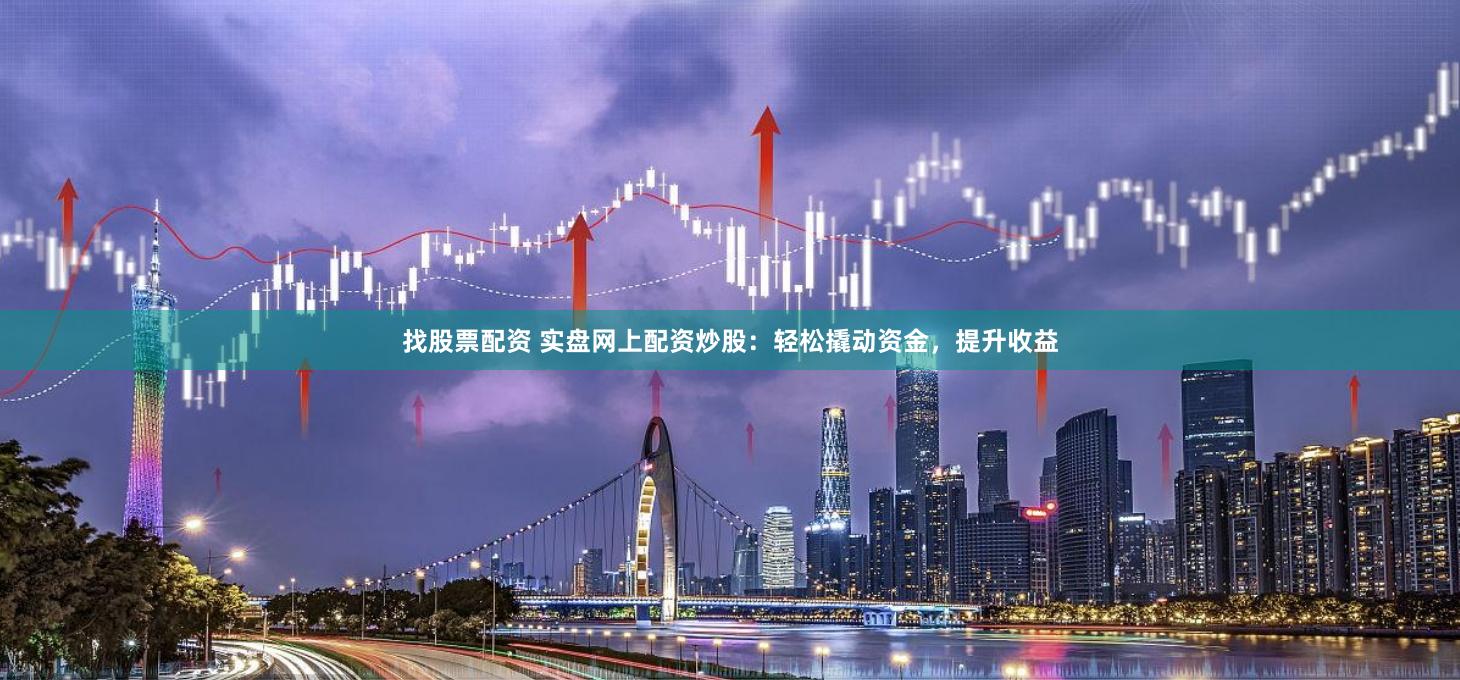 找股票配资 实盘网上配资炒股：轻松撬动资金，提升收益