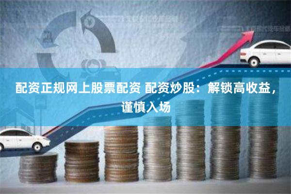 配资正规网上股票配资 配资炒股：解锁高收益，谨慎入场