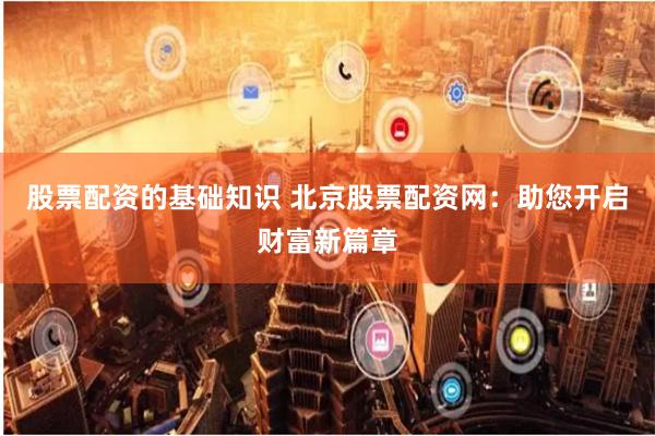股票配资的基础知识 北京股票配资网：助您开启财富新篇章