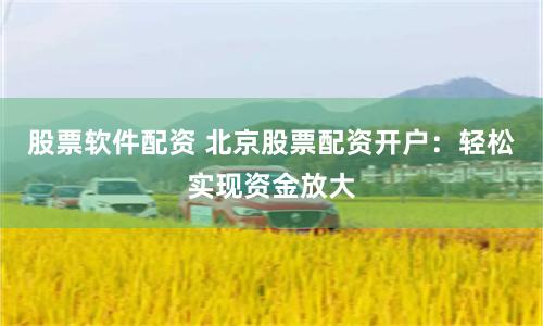 股票软件配资 北京股票配资开户：轻松实现资金放大