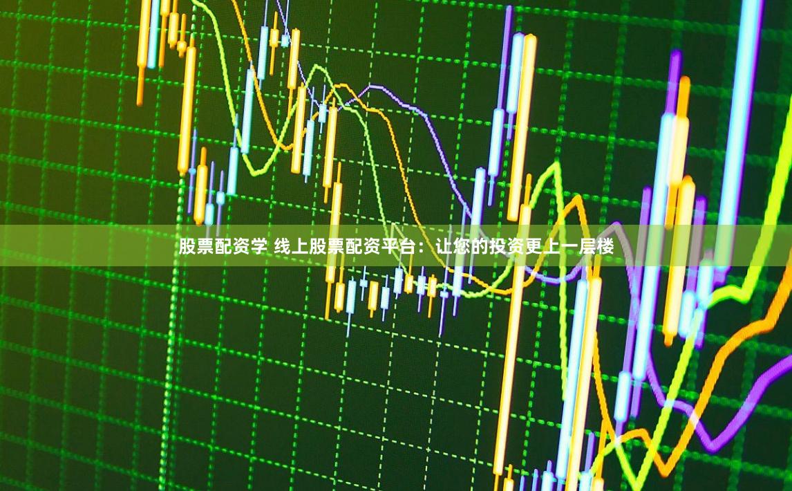 股票配资学 线上股票配资平台：让您的投资更上一层楼