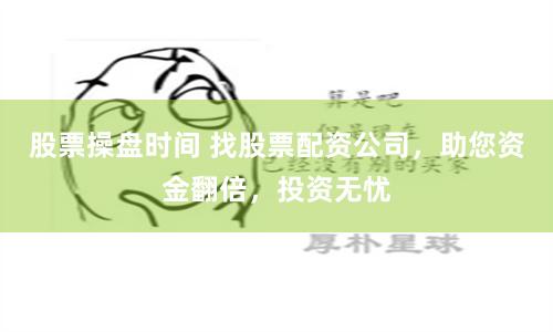 股票操盘时间 找股票配资公司，助您资金翻倍，投资无忧