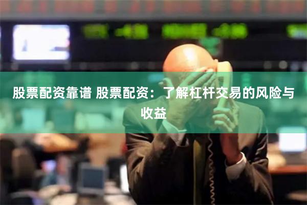 股票配资靠谱 股票配资：了解杠杆交易的风险与收益