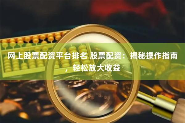 网上股票配资平台排名 股票配资：揭秘操作指南，轻松放大收益