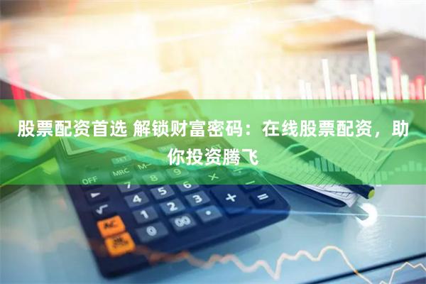 股票配资首选 解锁财富密码：在线股票配资，助你投资腾飞