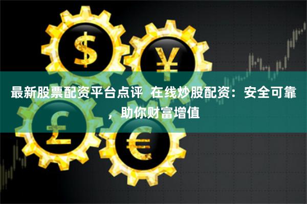 最新股票配资平台点评  在线炒股配资：安全可靠，助你财富增值