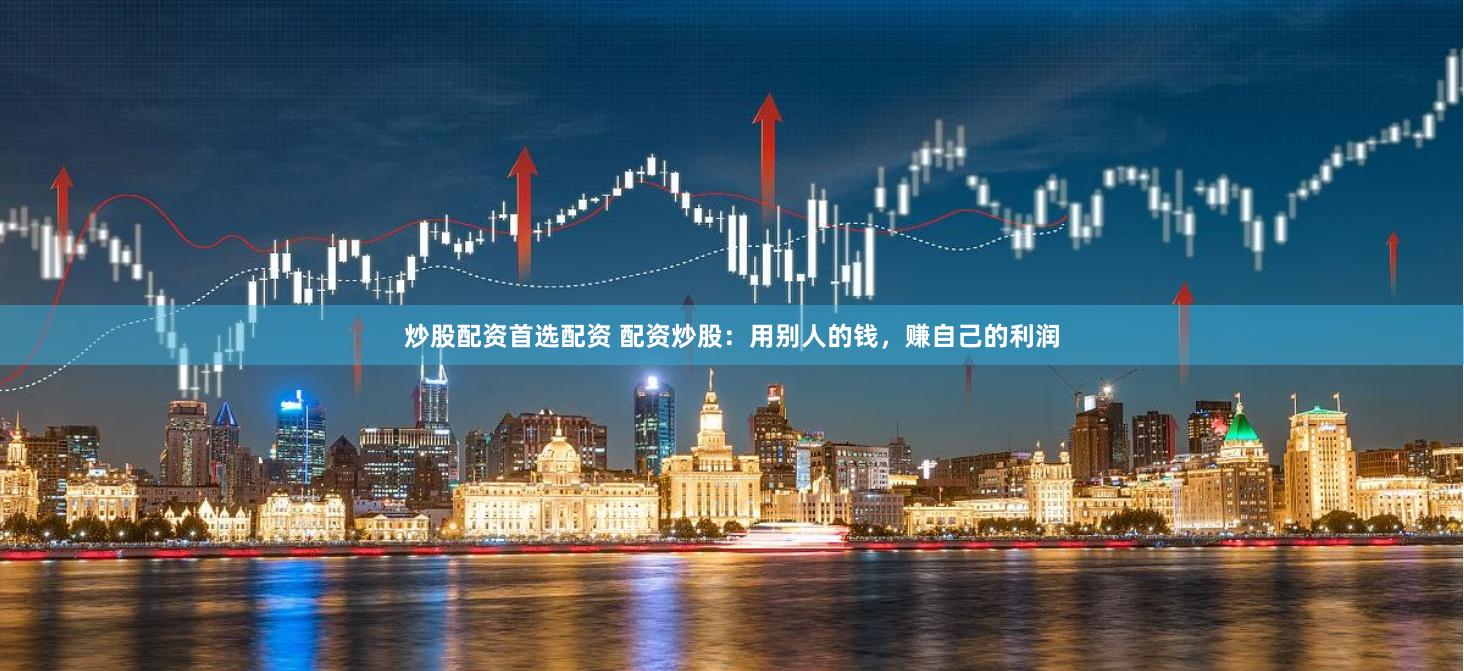 炒股配资首选配资 配资炒股：用别人的钱，赚自己的利润