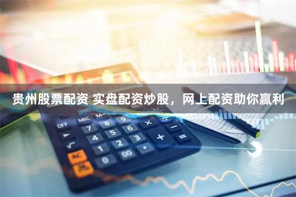 贵州股票配资 实盘配资炒股，网上配资助你赢利