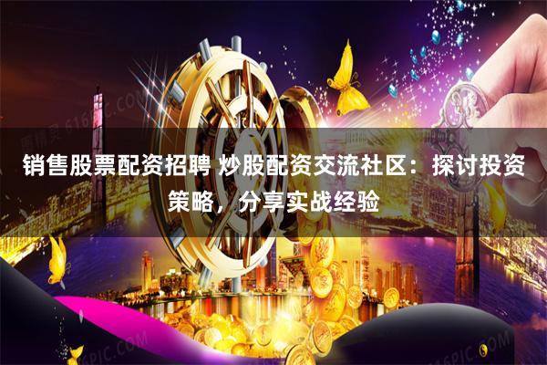 销售股票配资招聘 炒股配资交流社区：探讨投资策略，分享实战经验