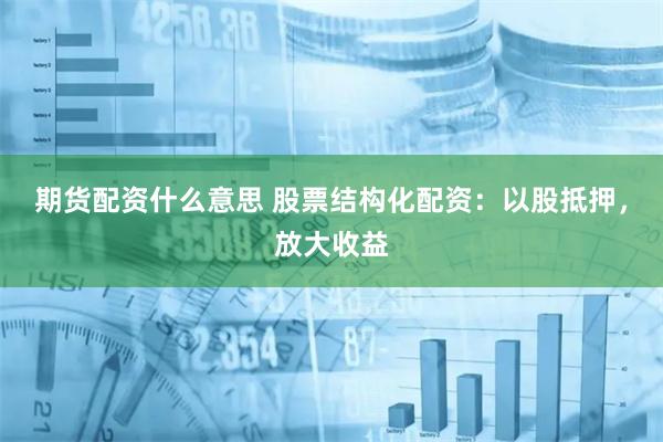 期货配资什么意思 股票结构化配资：以股抵押，放大收益