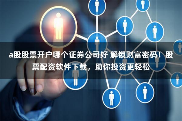a股股票开户哪个证券公司好 解锁财富密码!股票配资软件下载,助你投资更轻松