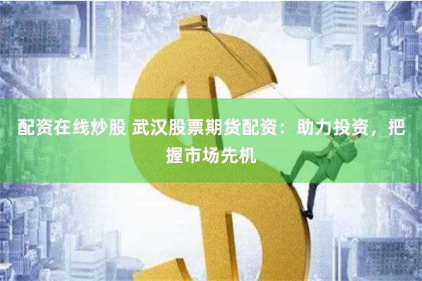 配资在线炒股 武汉股票期货配资：助力投资，把握市场先机