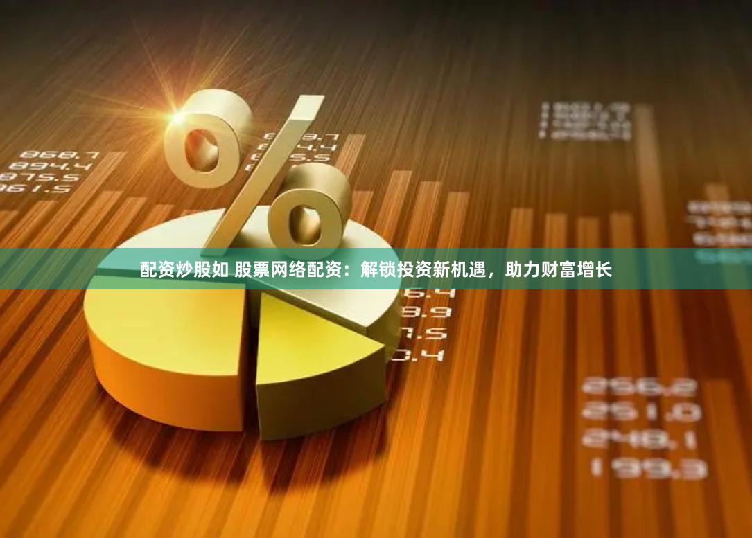 配资炒股如 股票网络配资：解锁投资新机遇，助力财富增长