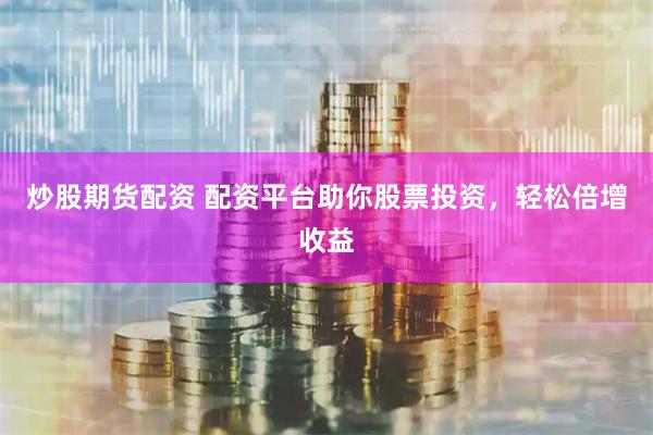 炒股期货配资 配资平台助你股票投资，轻松倍增收益
