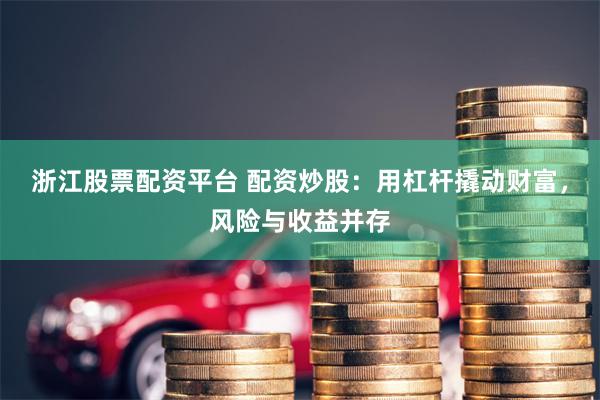 浙江股票配资平台 配资炒股：用杠杆撬动财富，风险与收益并存