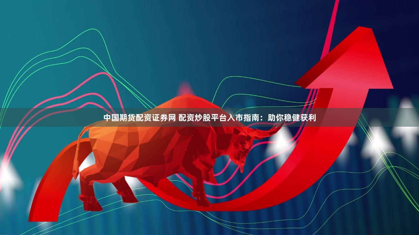 中国期货配资证券网 配资炒股平台入市指南:助你稳健获利