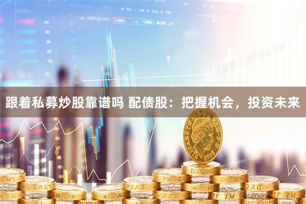 跟着私募炒股靠谱吗 配债股：把握机会，投资未来