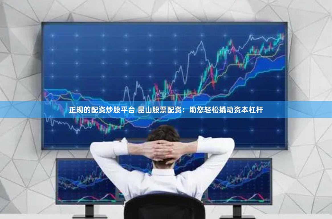 正规的配资炒股平台 昆山股票配资：助您轻松撬动资本杠杆