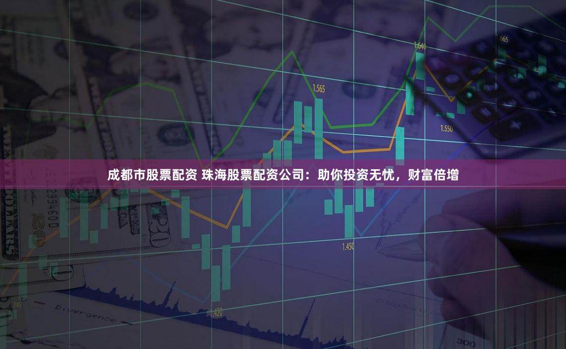 成都市股票配资 珠海股票配资公司：助你投资无忧，财富倍增