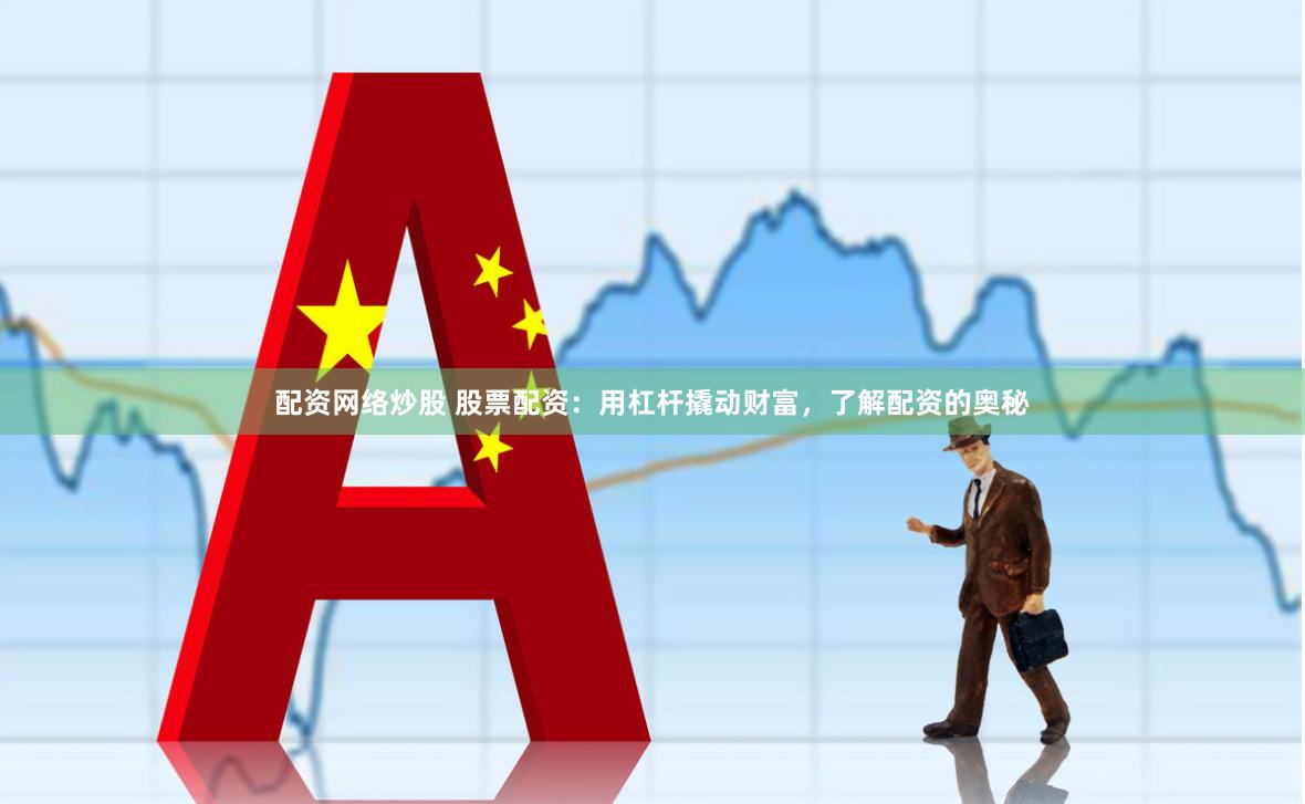 配资网络炒股 股票配资：用杠杆撬动财富，了解配资的奥秘