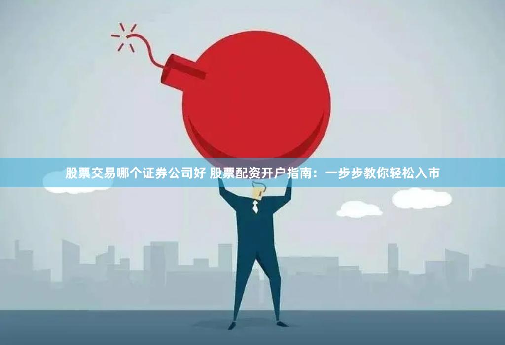 股票交易哪个证券公司好 股票配资开户指南：一步步教你轻松入市
