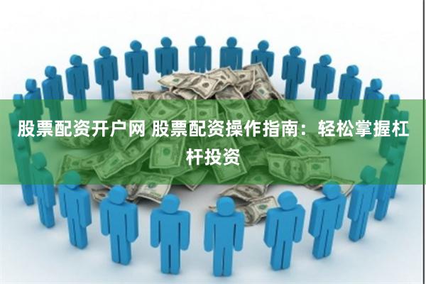 股票配资开户网 股票配资操作指南：轻松掌握杠杆投资
