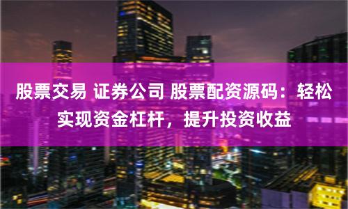 股票交易 证券公司 股票配资源码：轻松实现资金杠杆，提升投资收益