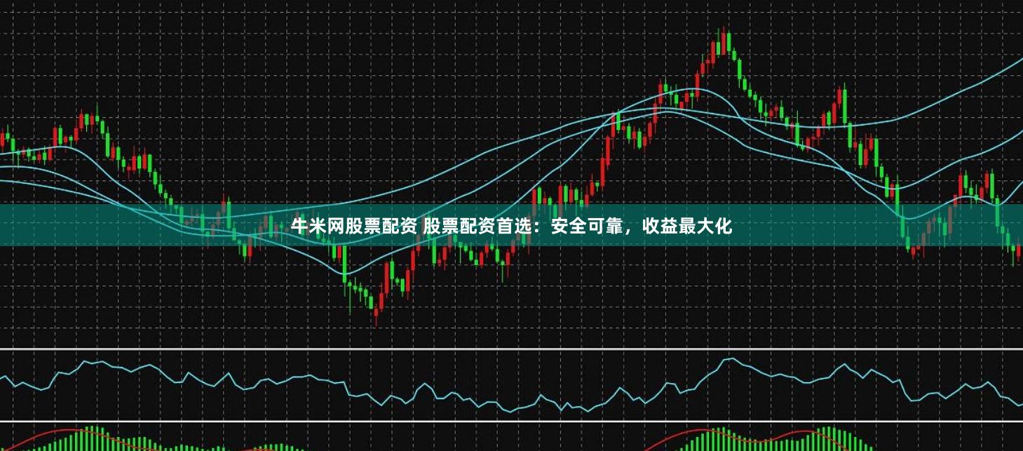 牛米网股票配资 股票配资首选：安全可靠，收益最大化