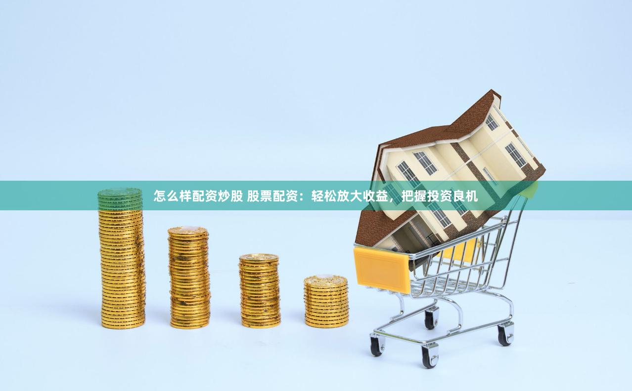 怎么样配资炒股 股票配资：轻松放大收益，把握投资良机
