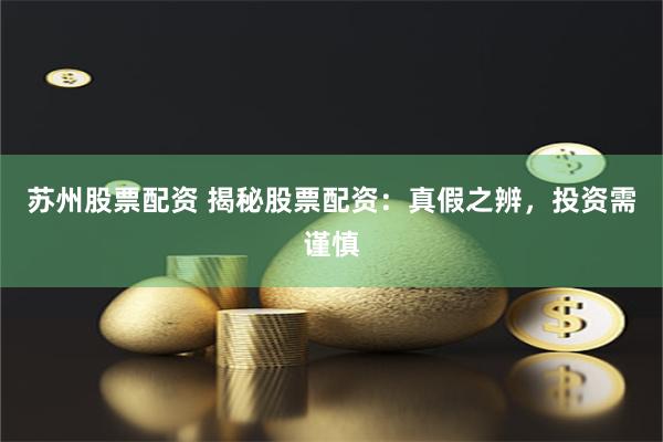 苏州股票配资 揭秘股票配资：真假之辨，投资需谨慎