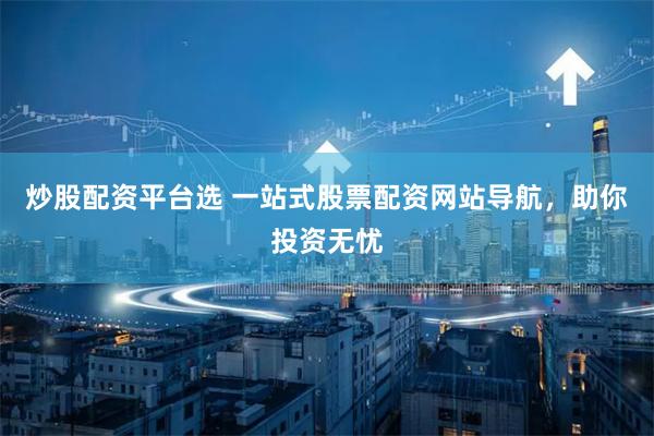 炒股配资平台选 一站式股票配资网站导航，助你投资无忧