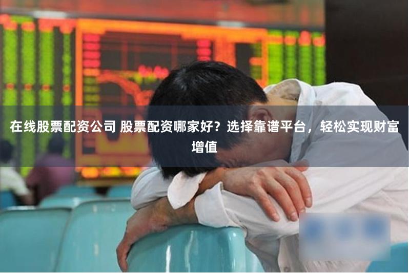 在线股票配资公司 股票配资哪家好？选择靠谱平台，轻松实现财富增值