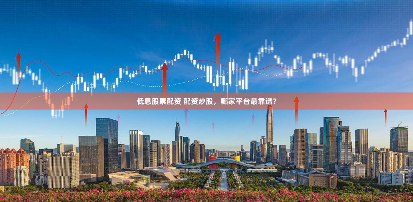 低息股票配资 配资炒股，哪家平台最靠谱？