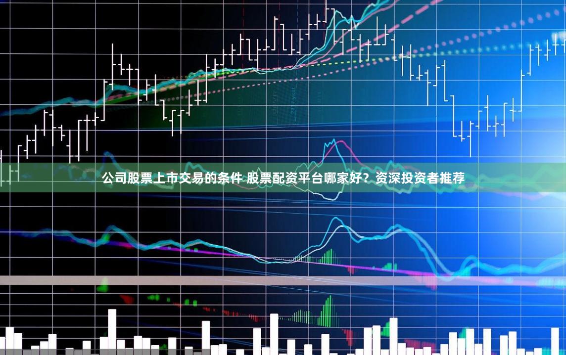 公司股票上市交易的条件 股票配资平台哪家好？资深投资者推荐