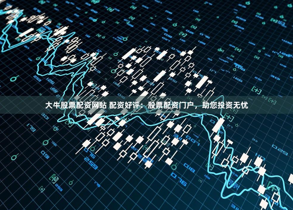 大牛股票配资网站 配资好评：股票配资门户，助您投资无忧