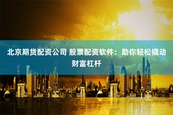 北京期货配资公司 股票配资软件：助你轻松撬动财富杠杆