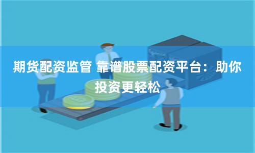 期货配资监管 靠谱股票配资平台：助你投资更轻松