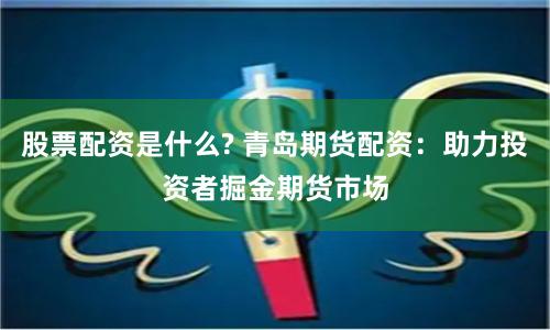 股票配资是什么? 青岛期货配资：助力投资者掘金期货市场