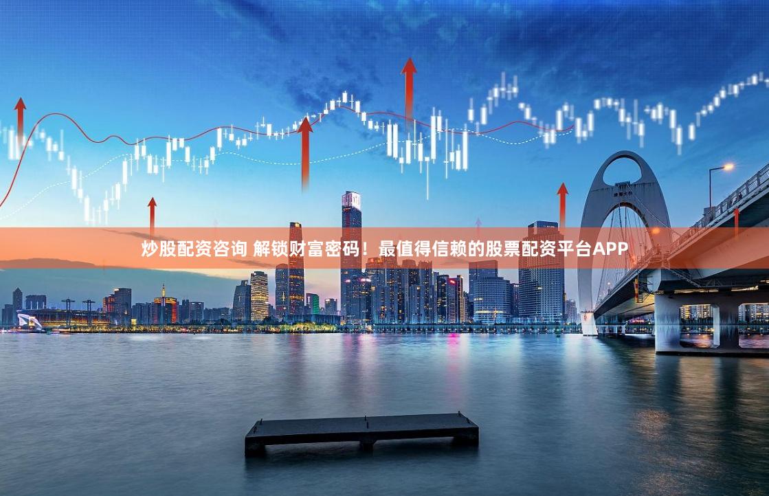 炒股配资咨询 解锁财富密码！最值得信赖的股票配资平台APP