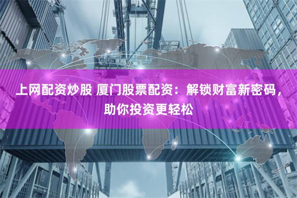 上网配资炒股 厦门股票配资：解锁财富新密码，助你投资更轻松