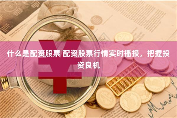 什么是配资股票 配资股票行情实时播报，把握投资良机