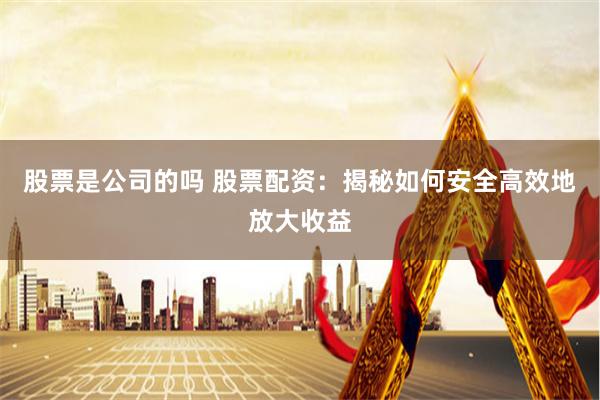 股票是公司的吗 股票配资：揭秘如何安全高效地放大收益