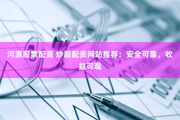 河源股票配资 炒股配资网站推荐：安全可靠，收益可观