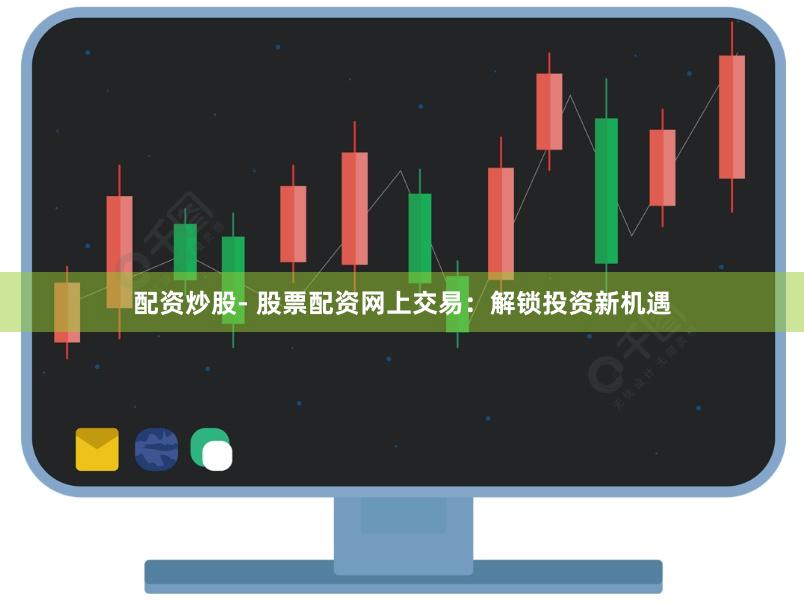 配资炒股- 股票配资网上交易：解锁投资新机遇