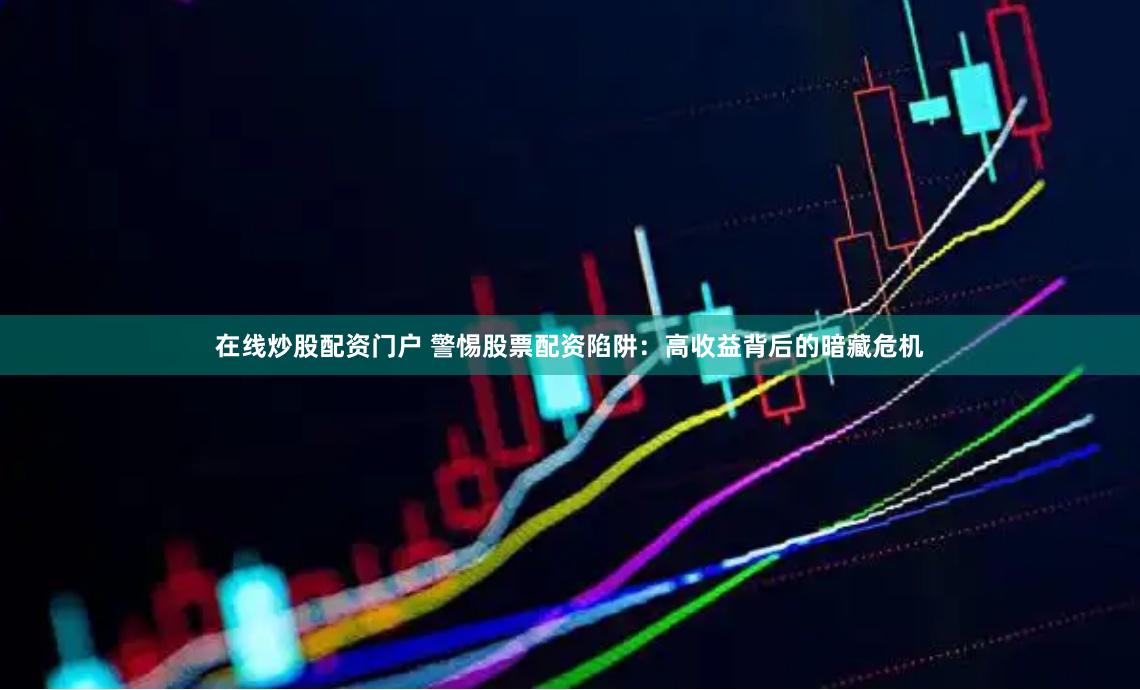 在线炒股配资门户 警惕股票配资陷阱：高收益背后的暗藏危机