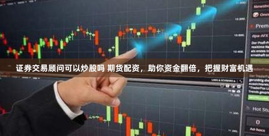 证券交易顾问可以炒股吗 期货配资，助你资金翻倍，把握财富机遇