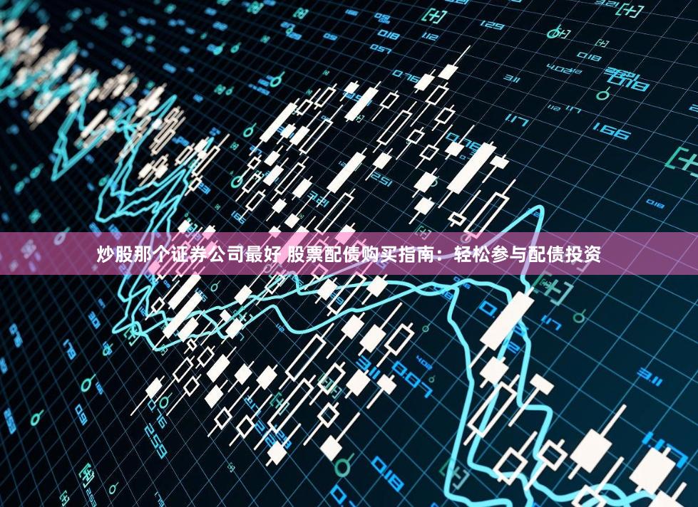 炒股那个证券公司最好 股票配债购买指南:轻松参与配债投资