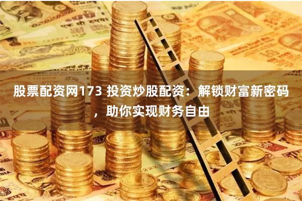 股票配资网173 投资炒股配资：解锁财富新密码，助你实现财务自由