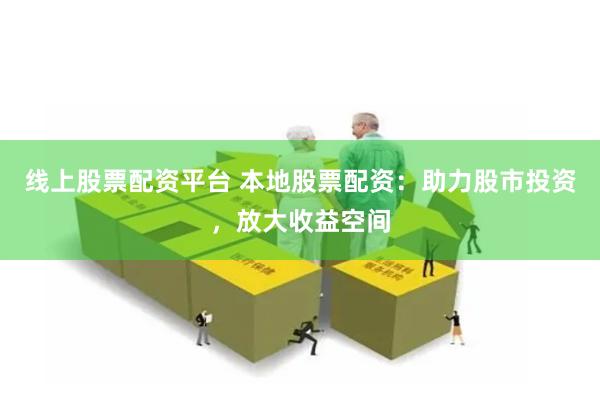 线上股票配资平台 本地股票配资:助力股市投资,放大收益空间