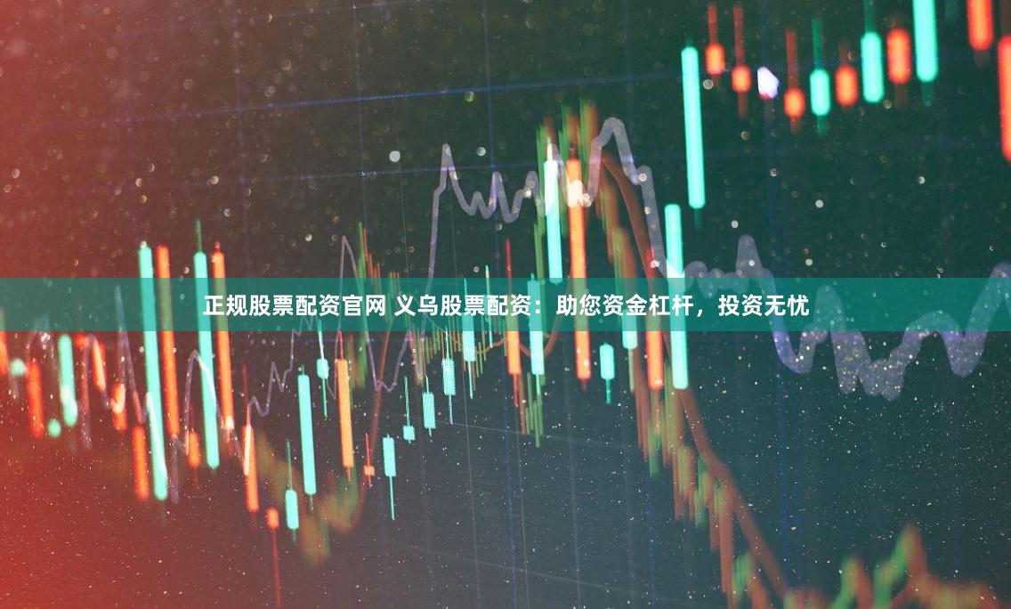 正规股票配资官网 义乌股票配资:助您资金杠杆,投资无忧